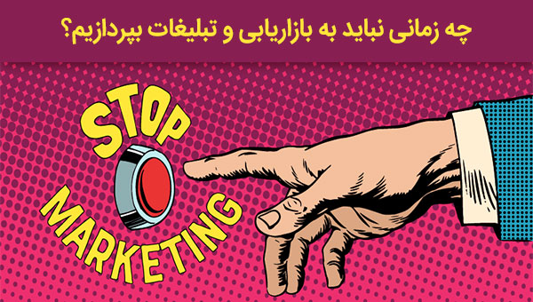 چه زمانی نباید به بازاریابی و تبلیغات بپردازیم؟
